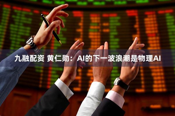 九融配资 黄仁勋：AI的下一波浪潮是物理AI