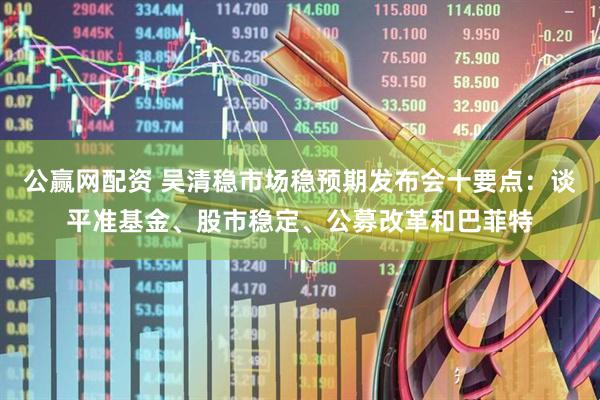 公赢网配资 吴清稳市场稳预期发布会十要点：谈平准基金、股市稳定、公募改革和巴菲特