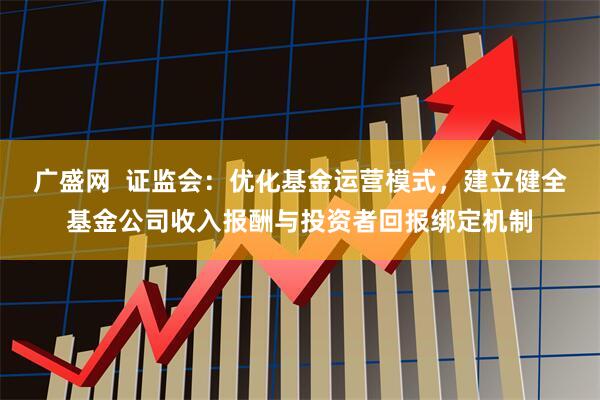 广盛网  证监会：优化基金运营模式，建立健全基金公司收入报酬与投资者回报绑定机制