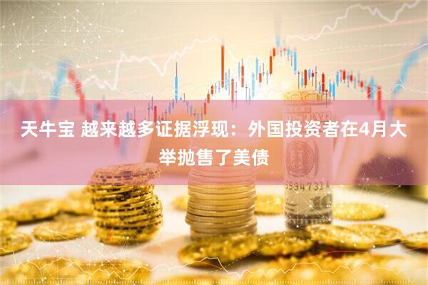 天牛宝 越来越多证据浮现：外国投资者在4月大举抛售了美债
