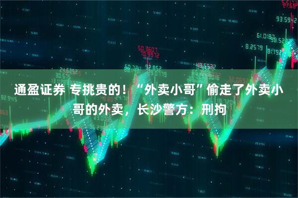 通盈证券 专挑贵的！“外卖小哥”偷走了外卖小哥的外卖，长沙警方：刑拘