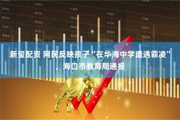 新玺配资 网民反映孩子“在华海中学遭遇霸凌”，海口市教育局通报