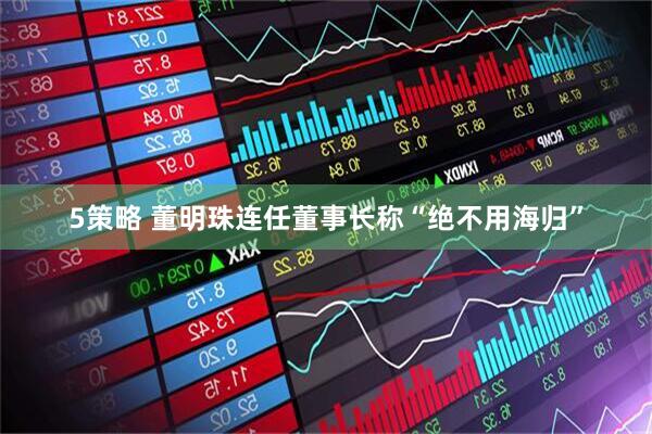 5策略 董明珠连任董事长称“绝不用海归”