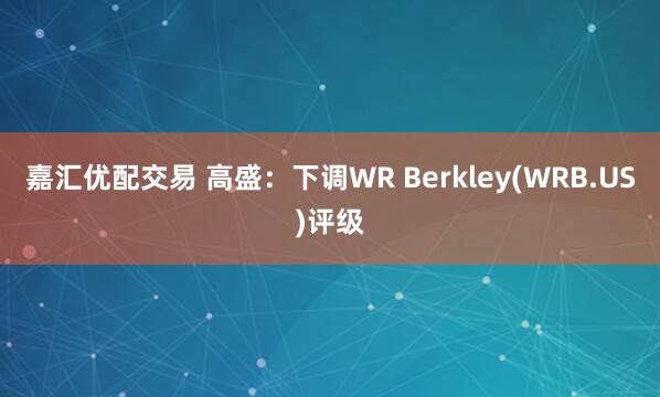 嘉汇优配交易 高盛：下调WR Berkley(WRB.US)评级