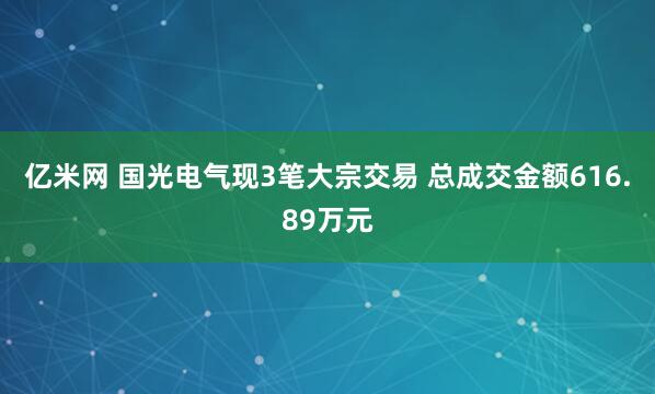 亿米网 国光电气现3笔大宗交易 总成交金额616.89万元