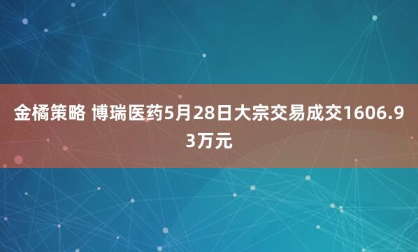 金橘策略 博瑞医药5月28日大宗交易成交1606.93万元