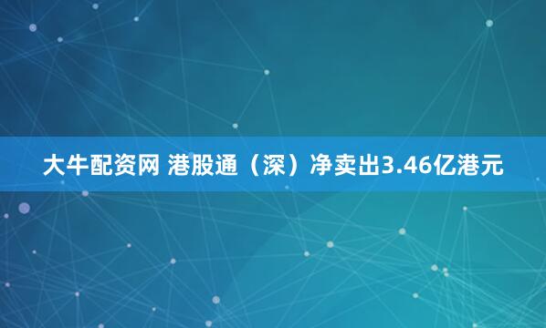 大牛配资网 港股通（深）净卖出3.46亿港元