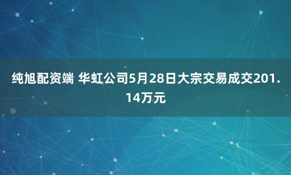 纯旭配资端 华虹公司5月28日大宗交易成交201.14万元