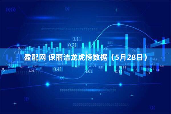 盈配网 保丽洁龙虎榜数据（5月28日）