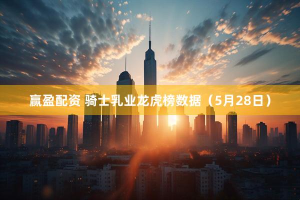 赢盈配资 骑士乳业龙虎榜数据（5月28日）