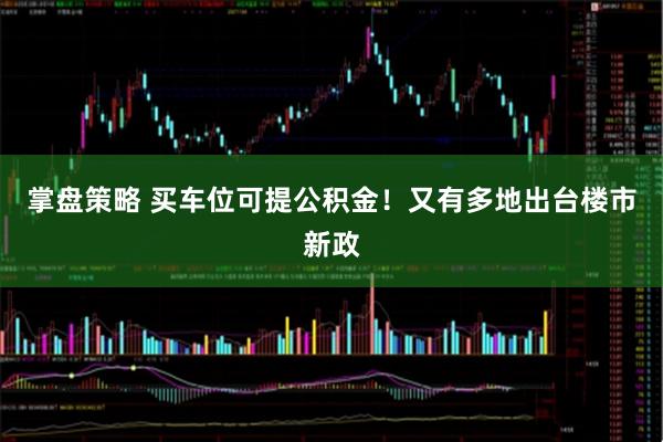 掌盘策略 买车位可提公积金！又有多地出台楼市新政