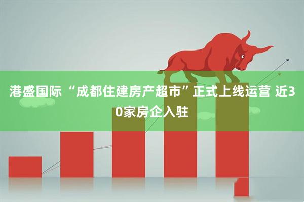 港盛国际 “成都住建房产超市”正式上线运营 近30家房企入驻