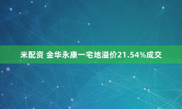 米配资 金华永康一宅地溢价21.54%成交