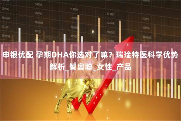 申银优配 孕期DHA你选对了嘛？瑞琻特医科学优势解析_智奥聪_女性_产品