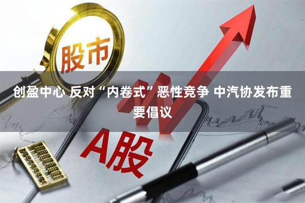 创盈中心 反对“内卷式”恶性竞争 中汽协发布重要倡议