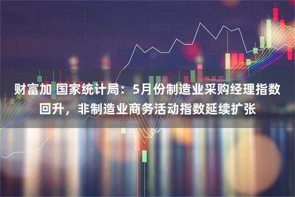 财富加 国家统计局：5月份制造业采购经理指数回升，非制造业商务活动指数延续扩张