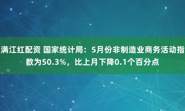 满江红配资 国家统计局：5月份非制造业商务活动指数为50.3%，比上月下降0.1个百分点