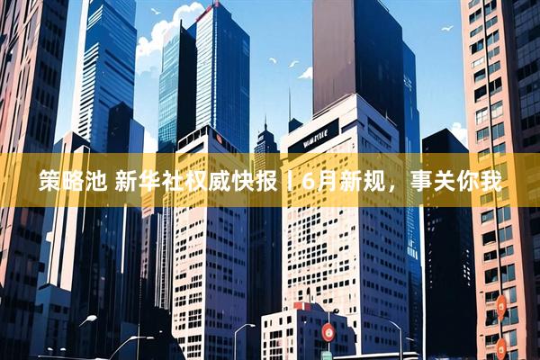 策略池 新华社权威快报丨6月新规，事关你我