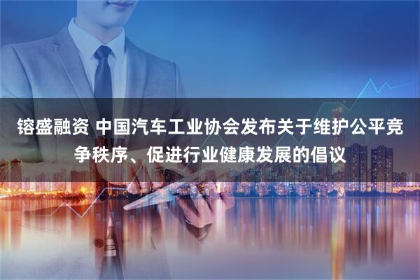 镕盛融资 中国汽车工业协会发布关于维护公平竞争秩序、促进行业健康发展的倡议