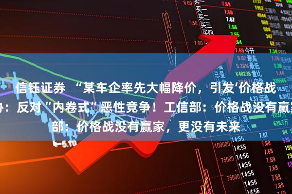 信钰证券  “某车企率先大幅降价，引发‘价格战’恐慌！”中汽协：反对“内卷式”恶性竞争！工信部：价格战没有赢家，更没有未来