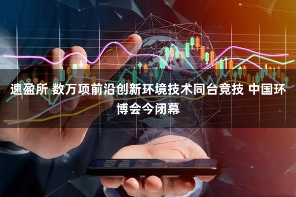 速盈所 数万项前沿创新环境技术同台竞技 中国环博会今闭幕