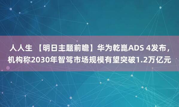 人人生 【明日主题前瞻】华为乾崑ADS 4发布，机构称2030年智驾市场规模有望突破1.2万亿元