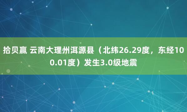 拾贝赢 云南大理州洱源县（北纬26.29度，东经100.01度）发生3.0级地震