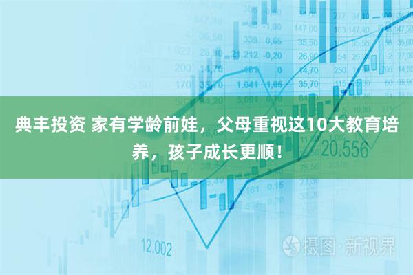 典丰投资 家有学龄前娃，父母重视这10大教育培养，孩子成长更顺！