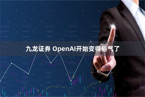 九龙证券 OpenAI开始变得俗气了