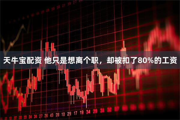 天牛宝配资 他只是想离个职，却被扣了80%的工资