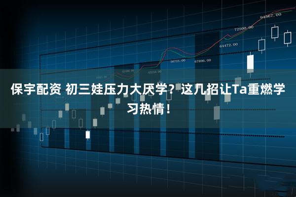 保宇配资 初三娃压力大厌学？这几招让Ta重燃学习热情！
