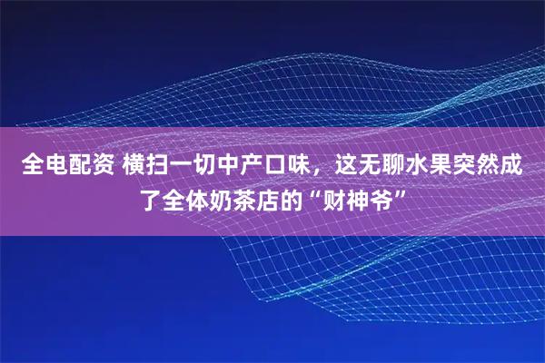 全电配资 横扫一切中产口味，这无聊水果突然成了全体奶茶店的“财神爷”