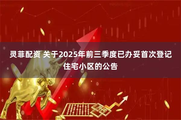 灵菲配资 关于2025年前三季度已办妥首次登记住宅小区的公告