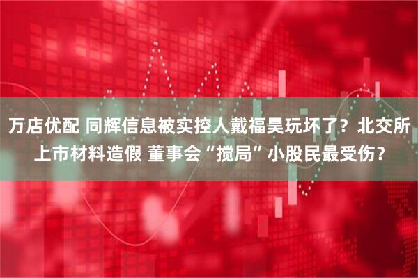 万店优配 同辉信息被实控人戴福昊玩坏了？北交所上市材料造假 董事会“搅局”小股民最受伤？