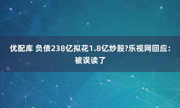 优配库 负债238亿拟花1.8亿炒股?乐视网回应：被误读了