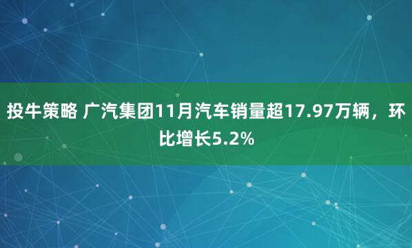 投牛策略 广汽集团11月汽车销量超17.97万辆，环比增长5.2%