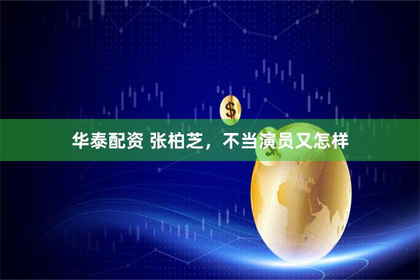 华泰配资 张柏芝，不当演员又怎样