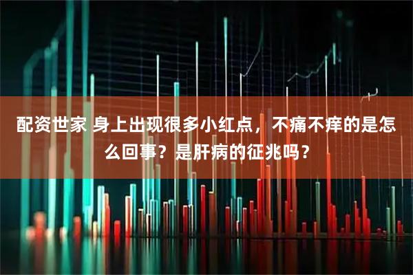 配资世家 身上出现很多小红点，不痛不痒的是怎么回事？是肝病的征兆吗？