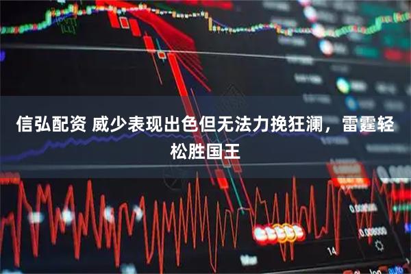 信弘配资 威少表现出色但无法力挽狂澜，雷霆轻松胜国王