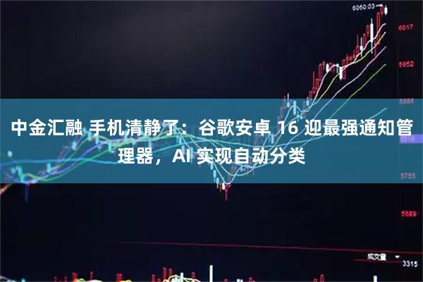 中金汇融 手机清静了：谷歌安卓 16 迎最强通知管理器，AI 实现自动分类