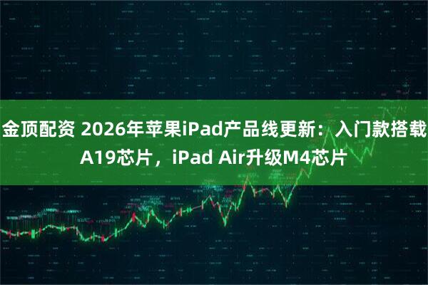 金顶配资 2026年苹果iPad产品线更新：入门款搭载A19芯片，iPad Air升级M4芯片