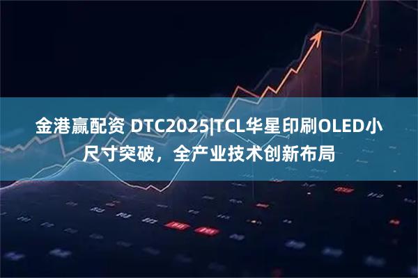 金港赢配资 DTC2025|TCL华星印刷OLED小尺寸突破，全产业技术创新布局