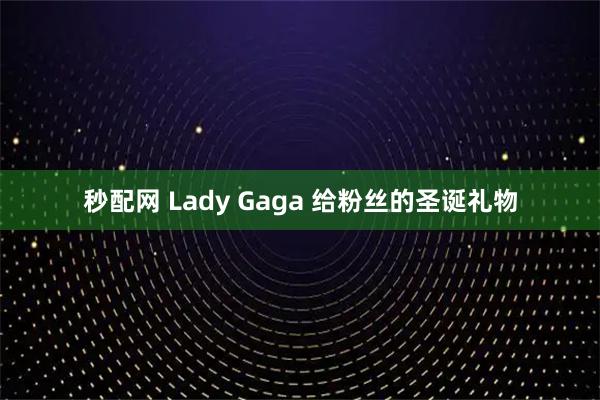 秒配网 Lady Gaga 给粉丝的圣诞礼物