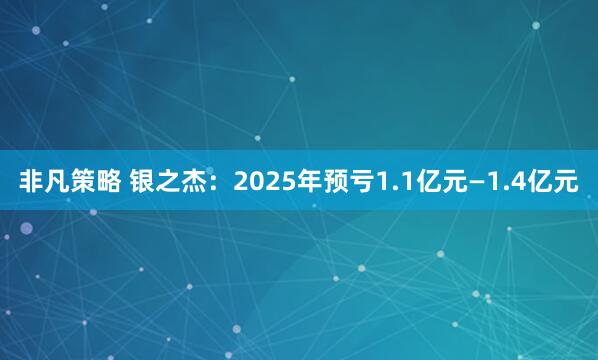 非凡策略 银之杰：2025年预亏1.1亿元—1.4亿元