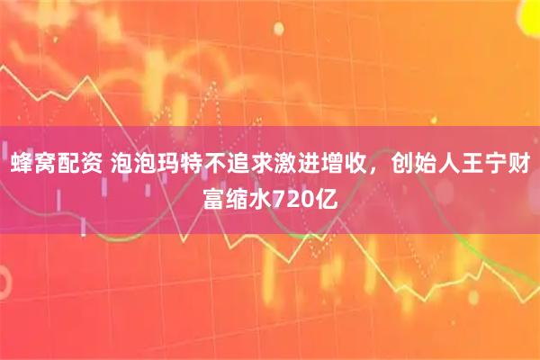 蜂窝配资 泡泡玛特不追求激进增收，创始人王宁财富缩水720亿