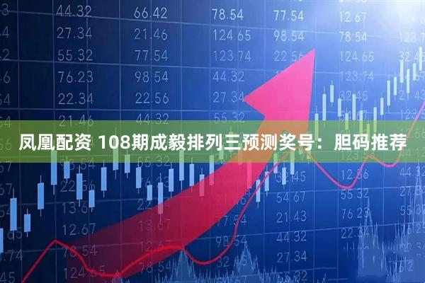 凤凰配资 108期成毅排列三预测奖号：胆码推荐