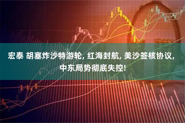 宏泰 胡塞炸沙特游轮, 红海封航, 美沙签核协议, 中东局势彻底失控!